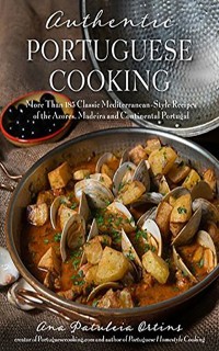Authentic Portuguese Cooking: More than 185 Classic Mediterranean-style Recipes of the Azores, Madeira, and Continental Portugal